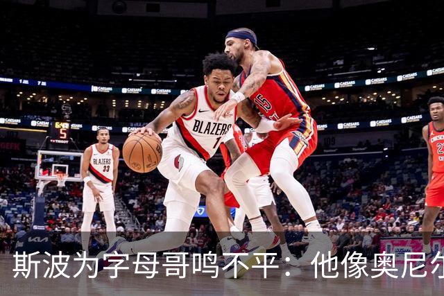 斯波为字母哥鸣不平：他像奥尼尔，扛着对抗还被吹犯规