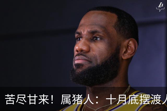 苦尽甘来!属猪人:十月底"摆渡人"悄然降临